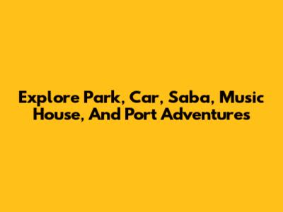 Explore Park, Car, Saba, Music House, And Port Adventures
