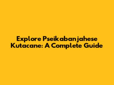 Explore Pseikabanjahese Kutacane: A Complete Guide