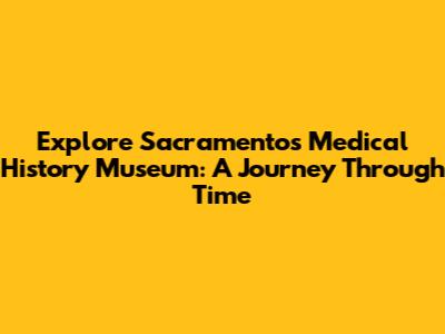 Explore Sacramento's Medical History Museum: A Journey Through Time