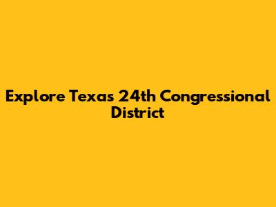 Explore Texas' 24th Congressional District