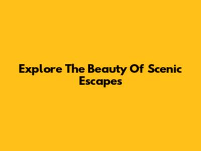 Explore The Beauty Of Scenic Escapes