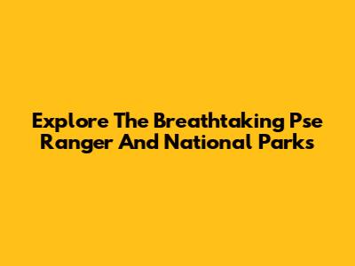 Explore The Breathtaking Pse Ranger And National Parks