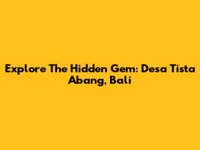 Explore The Hidden Gem: Desa Tista Abang, Bali