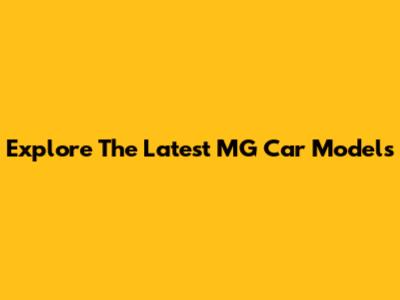 Explore The Latest MG Car Models