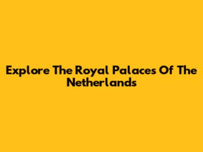 Explore The Royal Palaces Of The Netherlands