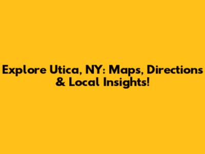 Explore Utica, NY: Maps, Directions & Local Insights!