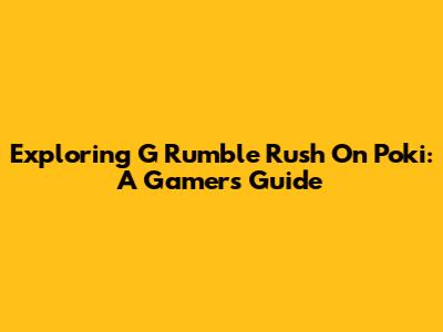 Exploring 'G Rumble Rush' On Poki: A Gamer's Guide