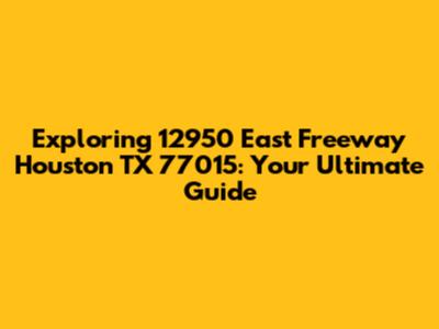 Exploring 12950 East Freeway Houston TX 77015: Your Ultimate Guide