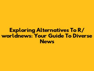 Exploring Alternatives To R/worldnews: Your Guide To Diverse News