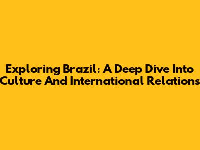 Exploring Brazil: A Deep Dive Into Culture And International Relations