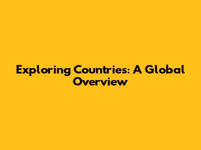 Exploring Countries: A Global Overview