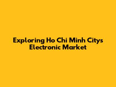 Exploring Ho Chi Minh City's Electronic Market