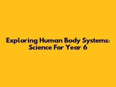 Exploring Human Body Systems: Science For Year 6