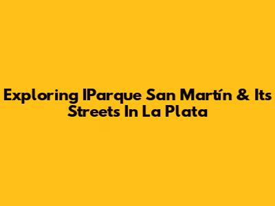 Exploring IParque San Martín & Its Streets In La Plata