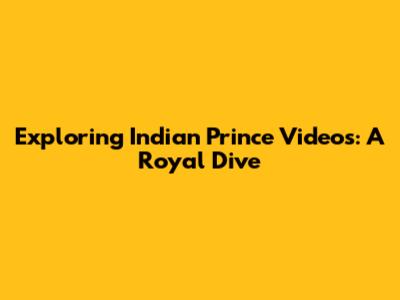 Exploring Indian Prince Videos: A Royal Dive