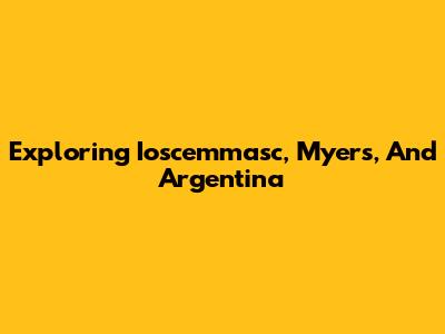 Exploring Ioscemmasc, Myers, And Argentina