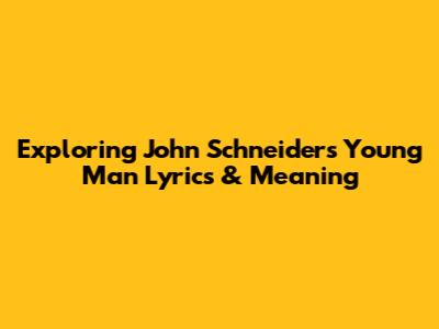 Exploring John Schneider's 'Young Man' Lyrics & Meaning
