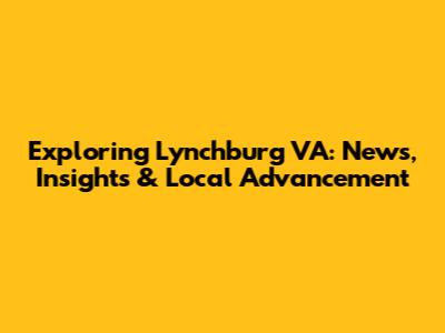 Exploring Lynchburg VA: News, Insights & Local Advancement