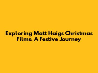 Exploring Matt Haig's Christmas Films: A Festive Journey