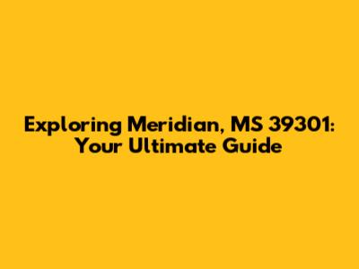Exploring Meridian, MS 39301: Your Ultimate Guide