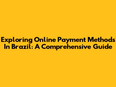 Exploring Online Payment Methods In Brazil: A Comprehensive Guide