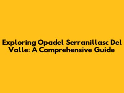 Exploring Opadel Serranillasc Del Valle: A Comprehensive Guide