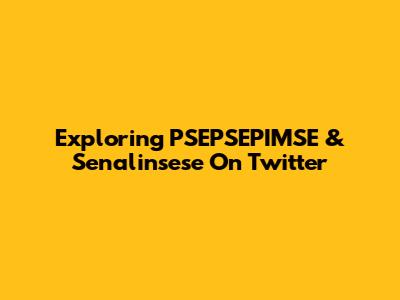 Exploring PSEPSEPIMSE & Senalinsese On Twitter