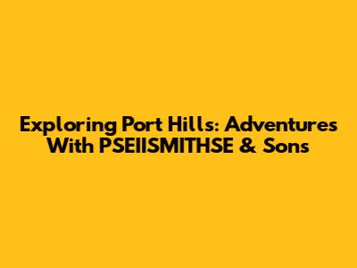 Exploring Port Hills: Adventures With PSEIISMITHSE & Sons