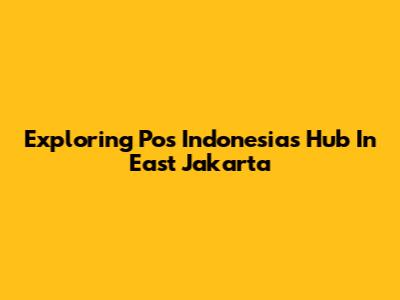 Exploring Pos Indonesia's Hub In East Jakarta