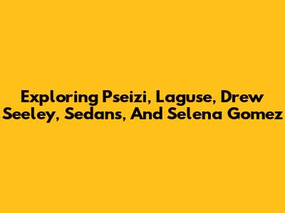 Exploring Pseizi, Laguse, Drew Seeley, Sedans, And Selena Gomez