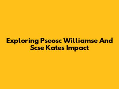 Exploring Pseosc Williamse And Scse Kate's Impact