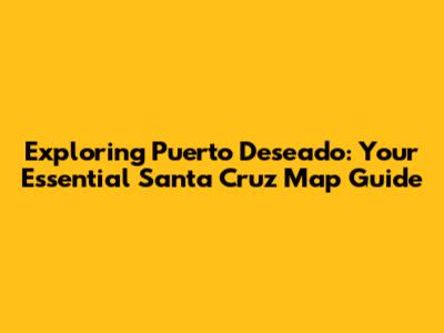 Exploring Puerto Deseado: Your Essential Santa Cruz Map Guide