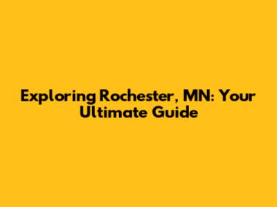 Exploring Rochester, MN: Your Ultimate Guide