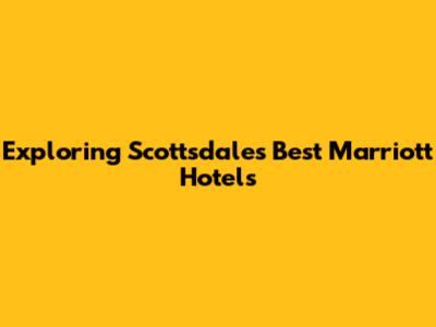Exploring Scottsdale's Best Marriott Hotels