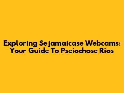 Exploring Sejamaicase Webcams: Your Guide To Pseiochose Rios