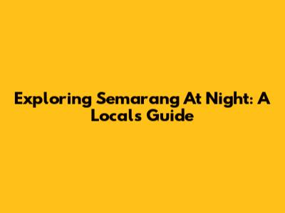 Exploring Semarang At Night: A Local's Guide