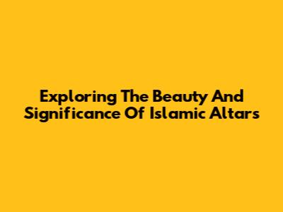 Exploring The Beauty And Significance Of Islamic Altars