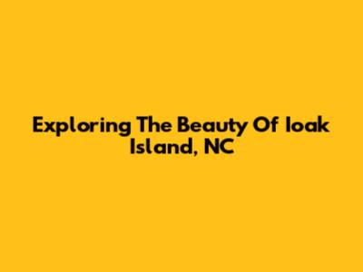 Exploring The Beauty Of Ioak Island, NC