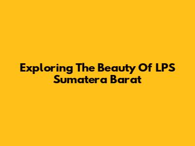 Exploring The Beauty Of LPS Sumatera Barat