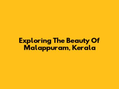 Exploring The Beauty Of Malappuram, Kerala