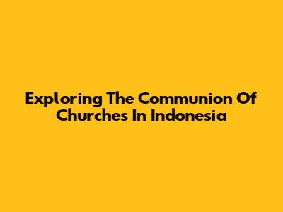 Exploring The Communion Of Churches In Indonesia