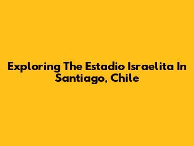 Exploring The Estadio Israelita In Santiago, Chile