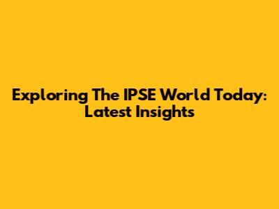Exploring The IPSE World Today: Latest Insights