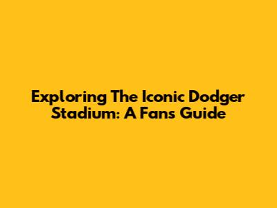 Exploring The Iconic Dodger Stadium: A Fan's Guide