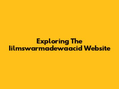 Exploring The Iilmswarmadewaacid Website