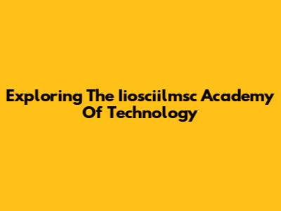 Exploring The Iiosciilmsc Academy Of Technology