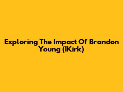 Exploring The Impact Of Brandon Young (IKirk)