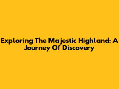 Exploring The Majestic Highland: A Journey Of Discovery