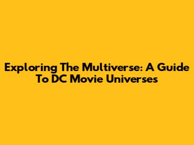 Exploring The Multiverse: A Guide To DC Movie Universes