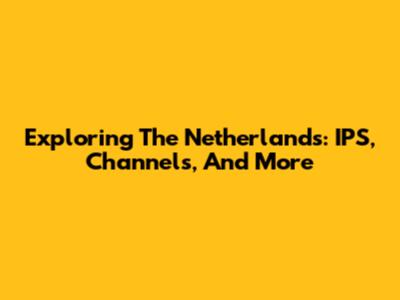 Exploring The Netherlands: IPS, Channels, And More
